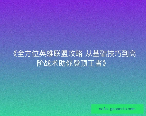 《全方位英雄联盟攻略 从基础技巧到高阶战术助你登顶王者》