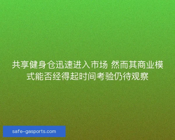 共享健身仓迅速进入市场 然而其商业模式能否经得起时间考验仍待观察