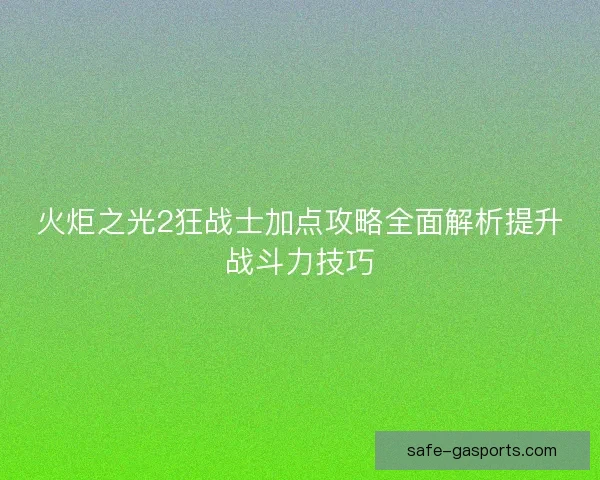 火炬之光2狂战士加点攻略全面解析提升战斗力技巧