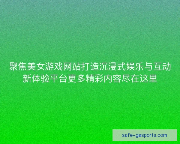 聚焦美女游戏网站打造沉浸式娱乐与互动新体验平台更多精彩内容尽在这里